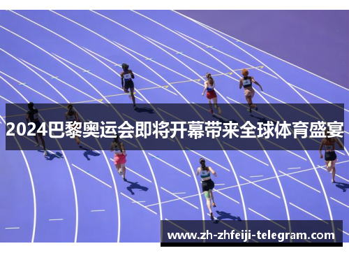 2024巴黎奥运会即将开幕带来全球体育盛宴 2024巴黎奥运会即将开幕带来全球体育盛宴