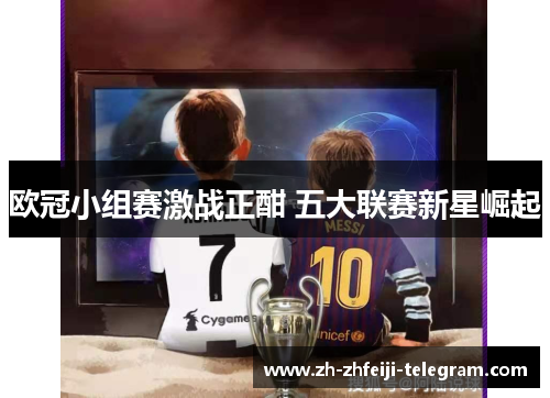 欧冠小组赛激战正酣 五大联赛新星崛起 欧冠小组赛激战正酣 五大联赛新星崛起