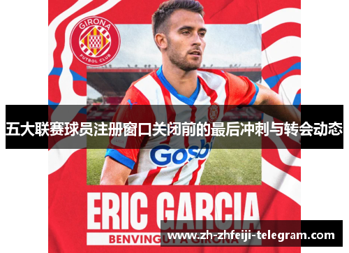 五大联赛球员注册窗口关闭前的最后冲刺与转会动态 五大联赛球员注册窗口关闭前的最后冲刺与转会动态