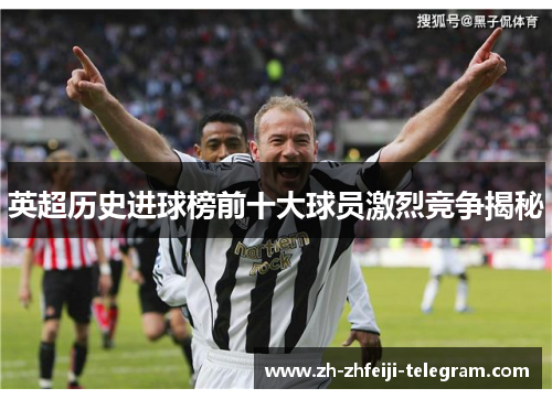 英超历史进球榜前十大球员激烈竞争揭秘 英超历史进球榜前十大球员激烈竞争揭秘