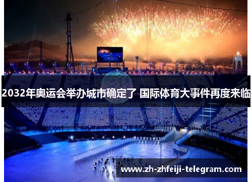 2032年奥运会举办城市确定了 国际体育大事件再度来临 2032年奥运会举办城市确定了 国际体育大事件再度来临