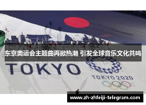 东京奥运会主题曲再掀热潮 引发全球音乐文化共鸣 东京奥运会主题曲再掀热潮 引发全球音乐文化共鸣