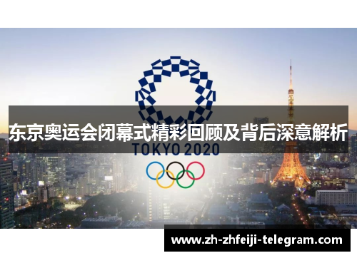 东京奥运会闭幕式精彩回顾及背后深意解析 东京奥运会闭幕式精彩回顾及背后深意解析