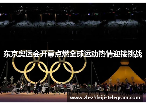 东京奥运会开幕点燃全球运动热情迎接挑战 东京奥运会开幕点燃全球运动热情迎接挑战