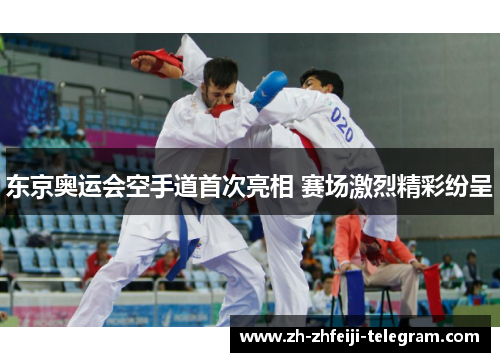 东京奥运会空手道首次亮相 赛场激烈精彩纷呈 东京奥运会空手道首次亮相 赛场激烈精彩纷呈
