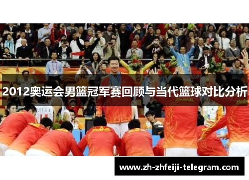 2012奥运会男篮冠军赛回顾与当代篮球对比分析 2012奥运会男篮冠军赛回顾与当代篮球对比分析